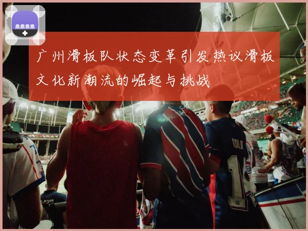 广州滑板队状态变革引发热议滑板文化新潮流的崛起与挑战