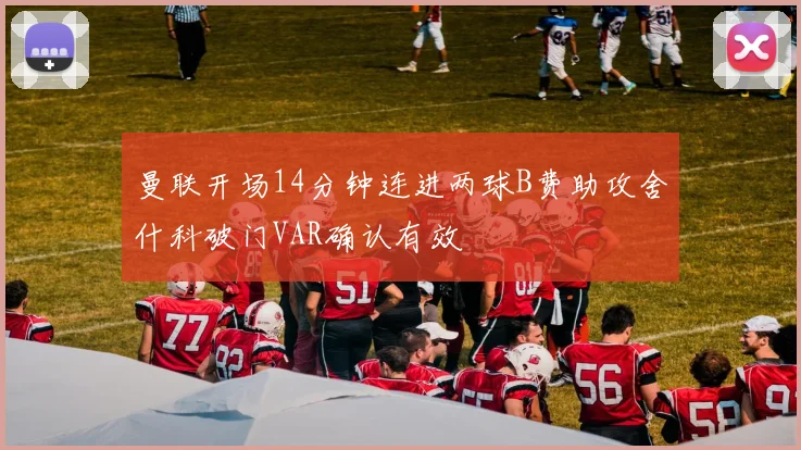 曼联开场14分钟连进两球B费助攻舍什科破门VAR确认有效