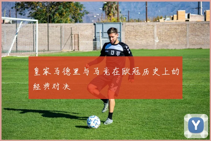 皇家马德里与马竞在欧冠历史上的经典对决