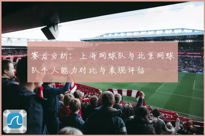 赛后分析：上海网球队与北京网球队个人能力对比与表现评估