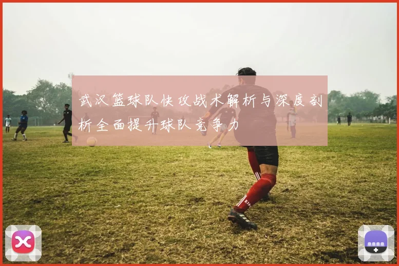 武汉篮球队快攻战术解析与深度剖析全面提升球队竞争力