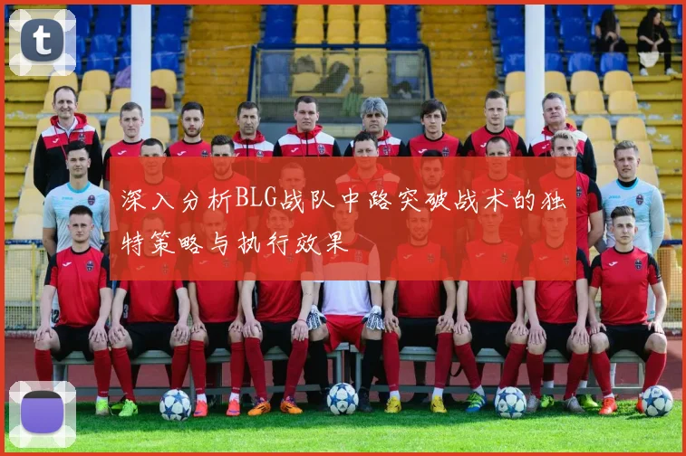 深入分析BLG战队中路突破战术的独特策略与执行效果