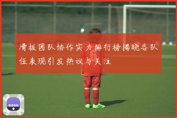 滑板团队协作实力排行榜揭晓各队伍表现引发热议与关注