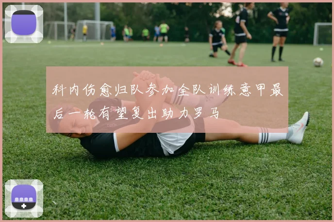科内伤愈归队参加全队训练意甲最后一轮有望复出助力罗马