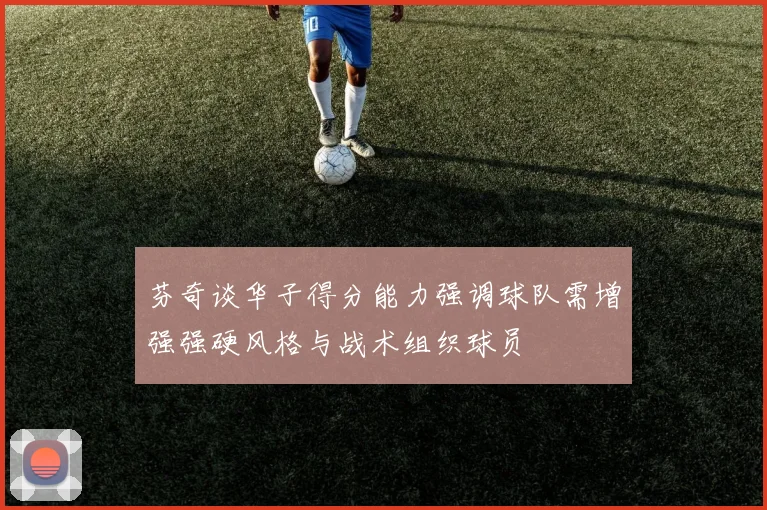 芬奇谈华子得分能力强调球队需增强强硬风格与战术组织球员