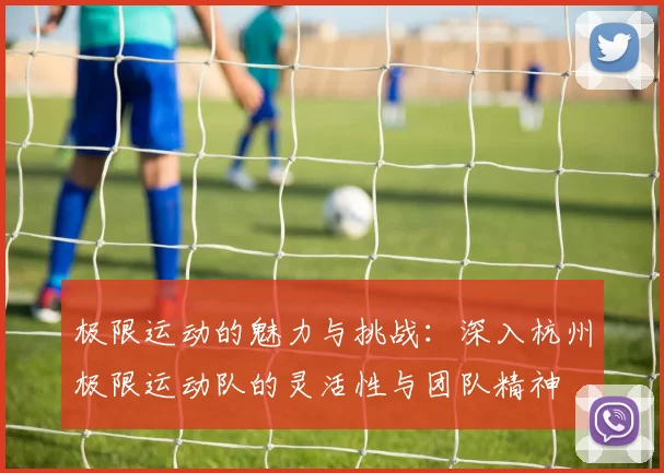 极限运动的魅力与挑战：深入杭州极限运动队的灵活性与团队精神