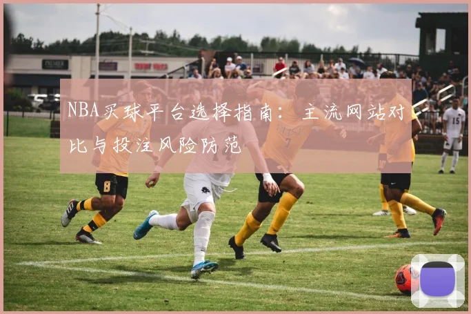 NBA买球平台选择指南：主流网站对比与投注风险防范
