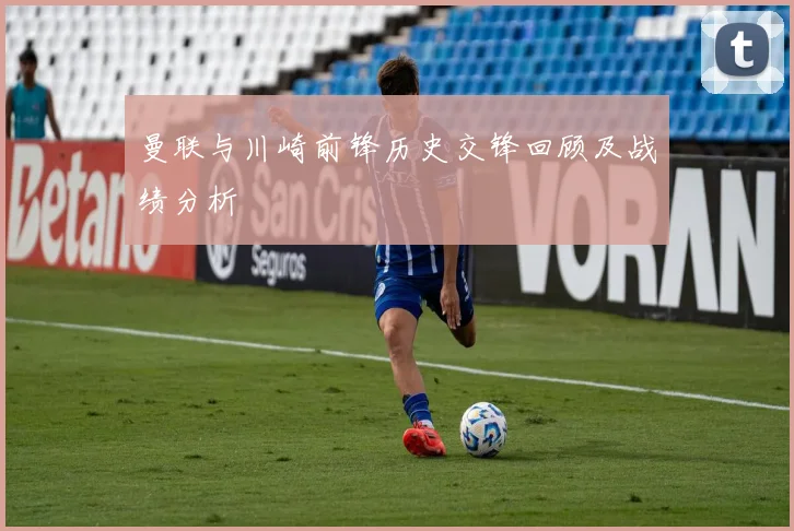 曼联与川崎前锋历史交锋回顾及战绩分析