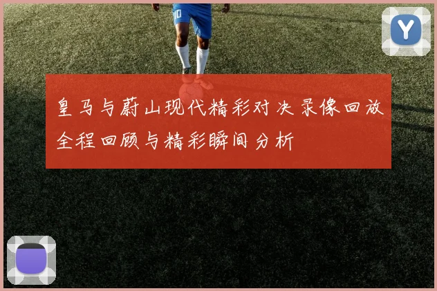 皇马与蔚山现代精彩对决录像回放全程回顾与精彩瞬间分析