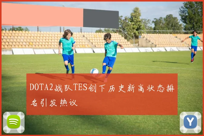 DOTA2战队TES创下历史新高状态排名引发热议